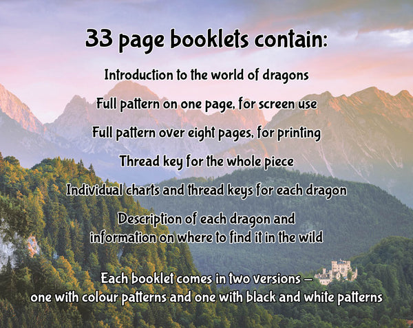 Dragons: A Field Guide cross stitch pattern. 33 page booklets contain: Introduction to the world of dragons; Full pattern on one page, for screen use; Full pattern over eight pages, for printing; Thread key for the whole piece; Individual charts and thread keys for each dragon; Description of each dragon and information on where to find it in the wild. Each booklet comes in two versions - one with colour patterns and one with black and white patterns.